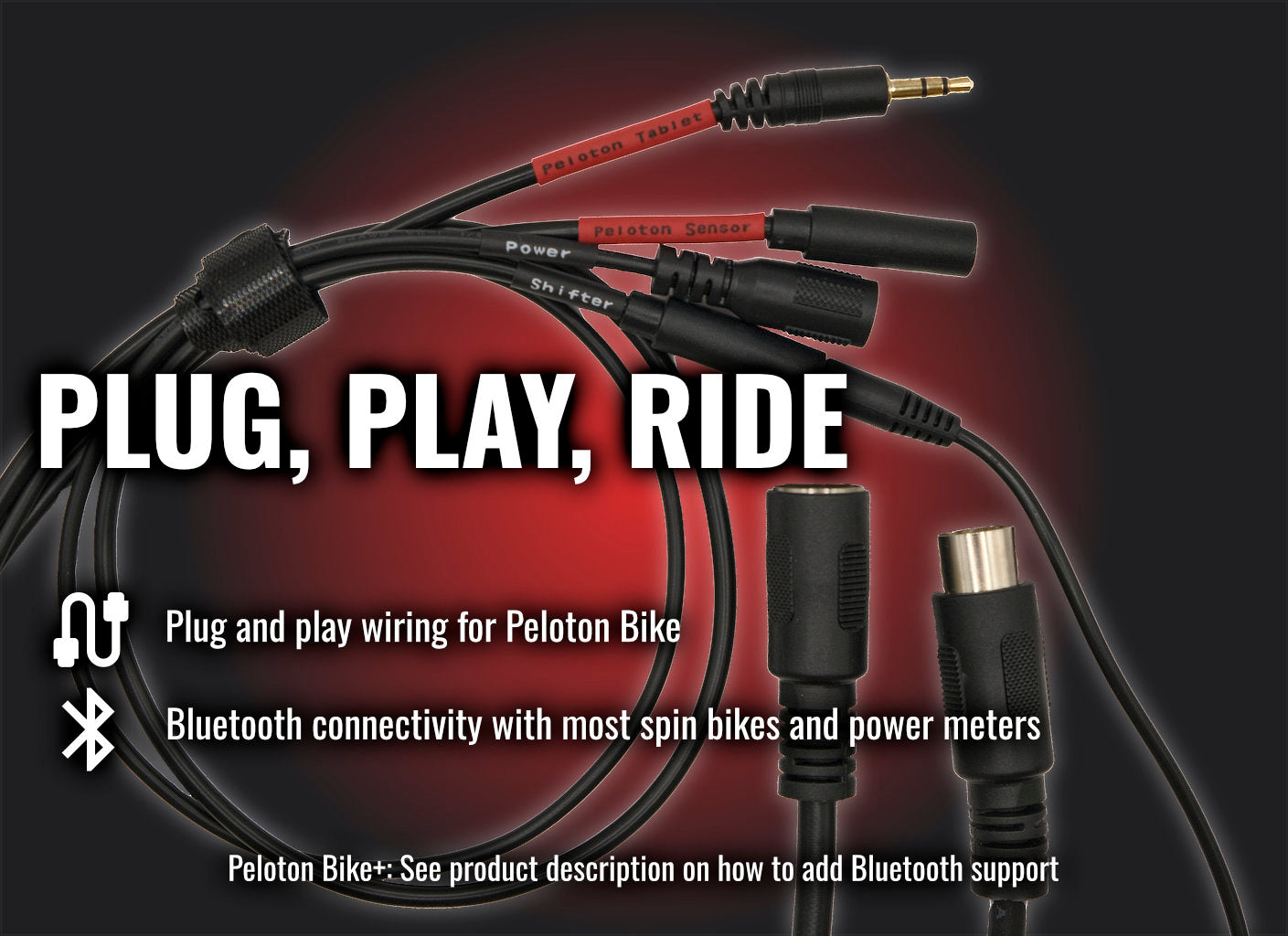 Wiring harness with plugs and connectors on a dark background, featuring text about Peloton Bike compatibility.

Heading: Plug, Play, Ride
Wire icon with text: Plug and play wiring for Peloton Bike
Bluetooth icon: Bluetooth connectivity with most spin bikes and power meters
Small text: Peloton Bike+: See product description on how to add bluetooth support